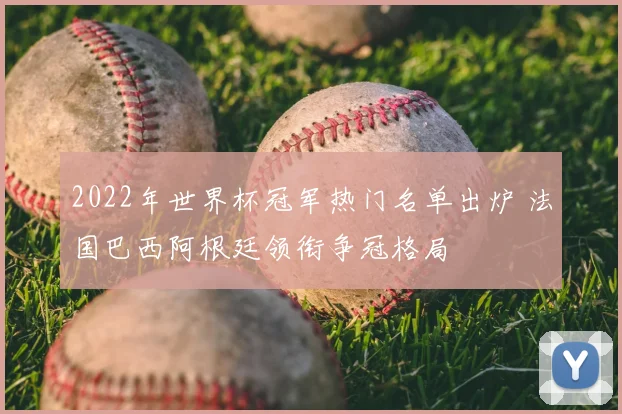 2022年世界杯冠军热门名单出炉 法国巴西阿根廷领衔争冠格局