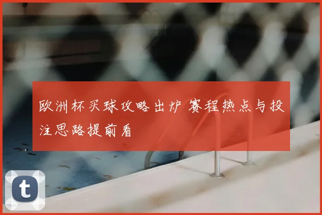 欧洲杯买球攻略出炉 赛程热点与投注思路提前看