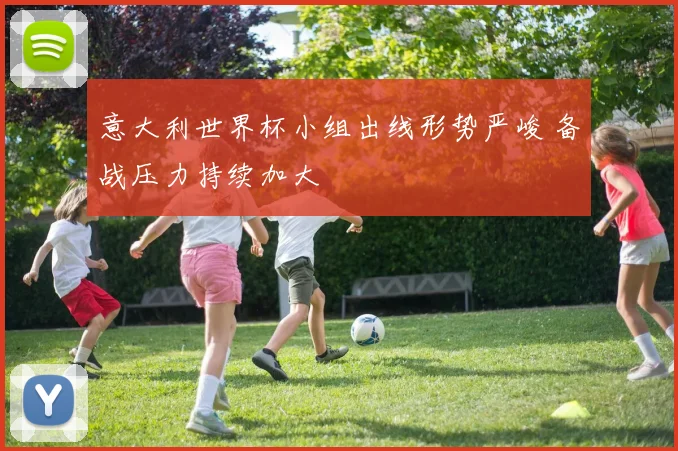 意大利世界杯小组出线形势严峻 备战压力持续加大