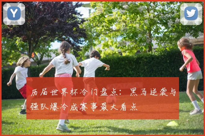 历届世界杯冷门盘点:黑马逆袭与强队爆冷成赛事最大看点