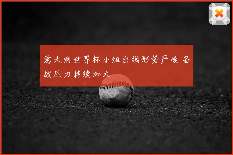 意大利世界杯小组出线形势严峻 备战压力持续加大