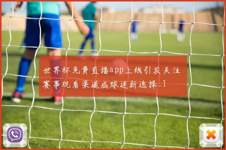 世界杯免费直播app上线引发关注 赛事观看渠道成球迷新选择_1