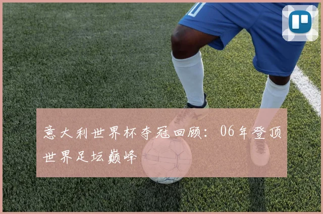 意大利世界杯夺冠回顾:06年登顶世界足坛巅峰