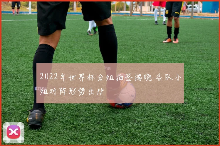 2022年世界杯分组抽签揭晓 各队小组对阵形势出炉