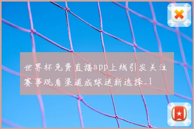 世界杯免费直播app上线引发关注 赛事观看渠道成球迷新选择_1