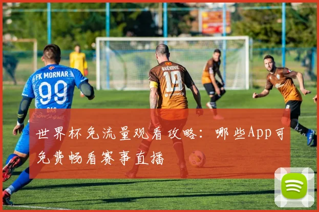 世界杯免流量观看攻略:哪些App可免费畅看赛事直播