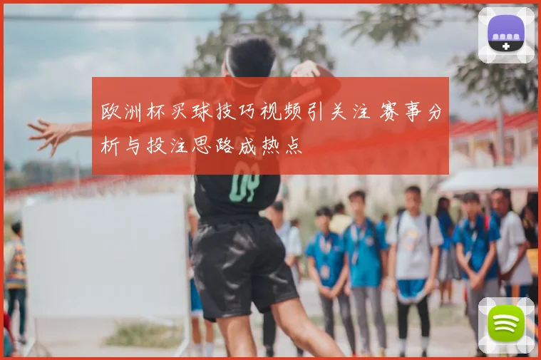 欧洲杯买球技巧视频引关注 赛事分析与投注思路成热点